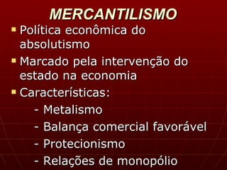 MERCANTILISMO Política econômica do absolutismo Marcado pela intervenção do estado na economia Características: - Metalismo - Balança comercial favorável - Protecionismo - Relações de monopólio 