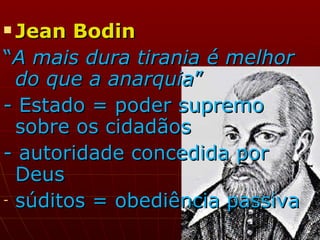 Jean Bodin   “ A mais dura tirania é melhor do que a anarquia ” - Estado = poder supremo sobre os cidadãos - autoridade concedida por Deus súditos = obediência passiva 