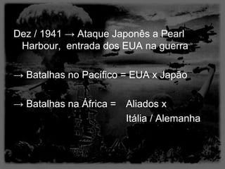 Dez / 1941 → Ataque Japonês a Pearl
 Harbour, entrada dos EUA na guerra

→ Batalhas no Pacífico = EUA x Japão

→ Batalhas na África = Aliados x
                       Itália / Alemanha
 