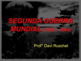 SEGUNDA GUERRA
MUNDIAL (1939 – 1945)

        Prof° Davi Ruschel
 