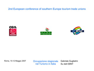 2nd European conference of southern Europe tourism trade unions
Roma, 10-12 Maggio 2007 Occupazione stagionale
nel Turismo in Italia
Gabriele Guglielmi
Su dati EBNT
 