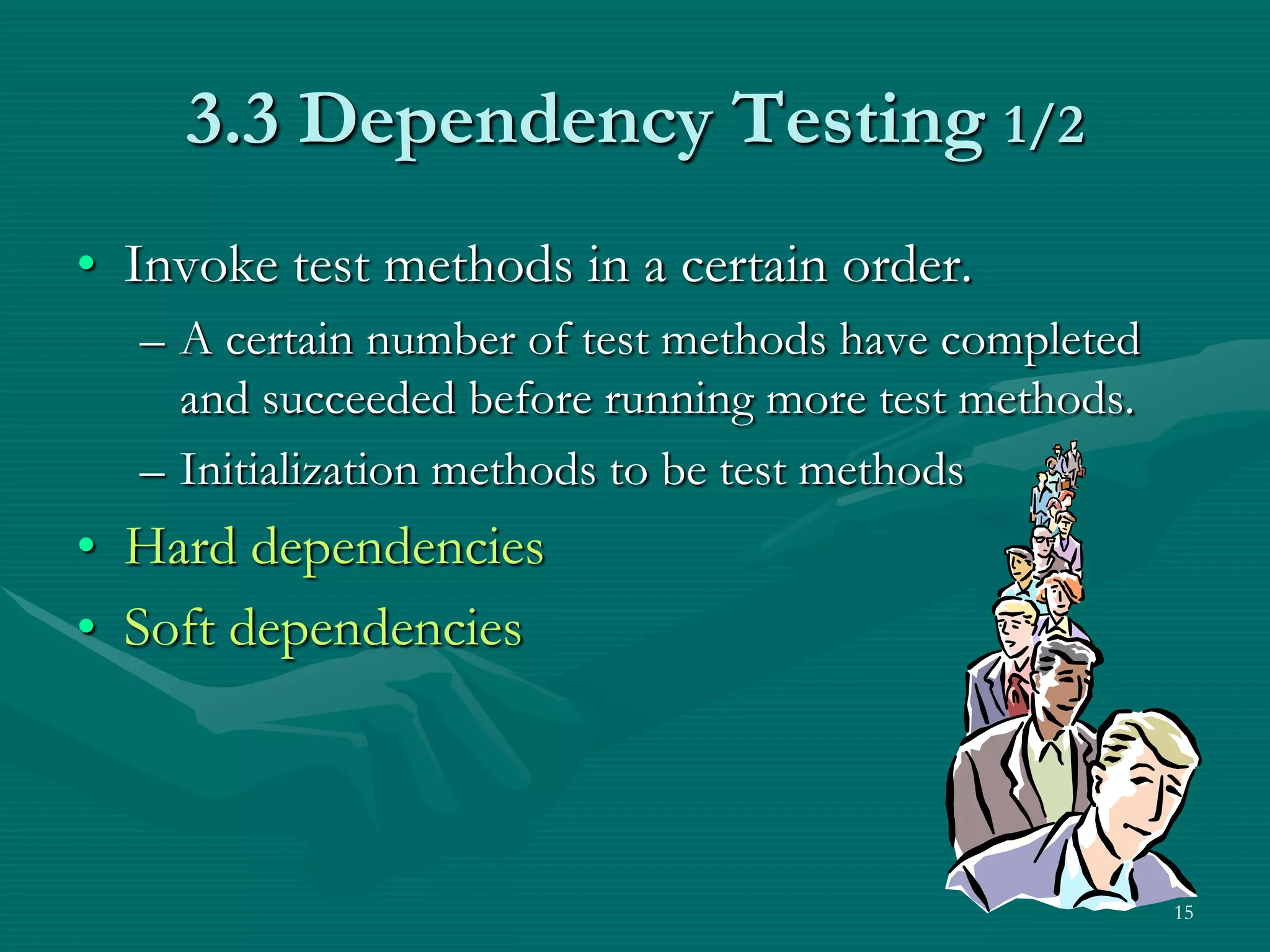 3.3 Dependency Testing 1/2 • Invoke test methods in a certain order. – A certain number of test methods have completed and succeeded before running more test methods. – Initialization methods to be test methods • Hard dependencies • Soft dependencies 15 