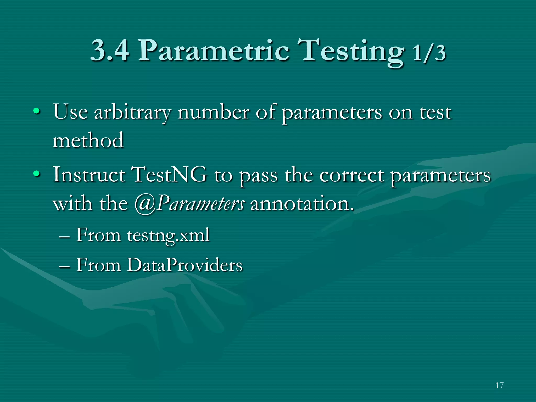 3.4 Parametric Testing 1/3 • Use arbitrary number of parameters on test method • Instruct TestNG to pass the correct parameters with the @Parameters annotation. – From testng.xml – From DataProviders 17 