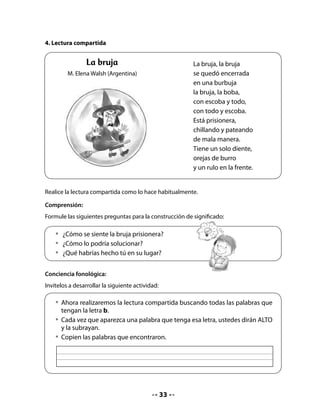 5. ¡Reciclamos latas!

Proponga a sus alumnos seguir las instrucciones para transformar las latas de gaseosas en
animales.

Escriba en el pizarrón los materiales que se necesitan y las instrucciones para realizar la
actividad. Léalas con el curso.


    • 	Lee con tu profesora o profesor los materiales que necesitas y las
      instrucciones para transformar una lata de bebida.

                                            Instrucciones:
        Materiales:
                                            •	   Elegir el animal que más les
        •	 latas de gaseosas                	    guste para confeccionar (perro,
        	 o jugos                                vaca, pájaro, gato, etc.).
        •	 pinturas de                      •	   Aplastar la lata con ayuda de los
           distintos colores                     pies y doblarla por la mitad.
        •	 pedazos de                       •	   Pintar la lata con una esponja
           cartulinas,                           pequeña.
           pegamento, hilos,                •	   Una vez seca la pintura, dibujar
           plumones                              la cara y pegar los elementos
                                                 necesarios para realizar el animal
                                                 elegido (patas, pico, orejas,
                                            	    hocico, cola, etc.).

6. Escritura de etiquetas

Una vez terminada la actividad, pídales que hagan etiquetas y escriban el nombre del animal
realizado.

Exponga los trabajos en un lugar visible de la sala.




    • 	Haz un cartel y escribe el nombre del animal que hiciste.


                                                34
 