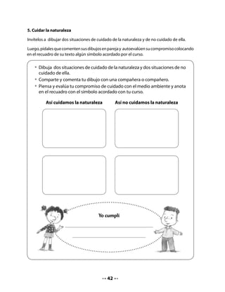 CIERRE

6. Palabras y más palabras

Invite a su curso a jugar al “Un, dos, tres más palabras con… la letra t y la letra b”.

Pida que formen un círculo y entregue una pelota a quien se ubique al centro; el niño o niña
dice: “Pienso en la palabra tijera”, y lanza la pelota a otro, que dice una palabra que comience
con el mismo fonema (tiza), y la lanza a otro, y así sucesivamente.

Finalmente, propóngales que escriban en sus Cuadernos una palabra de las que recuerden
con cada letra (t y b).

    •	 Escribe una palabra que recuerdes con la letra t y la letra b.




Bitácora de Aprendizaje

Pida que respondan las preguntas en sus Cuadernos.


                           En esta
                       unidad aprendí:                   Lo que más me gustó:




                Me sirve para:




                                               43
 