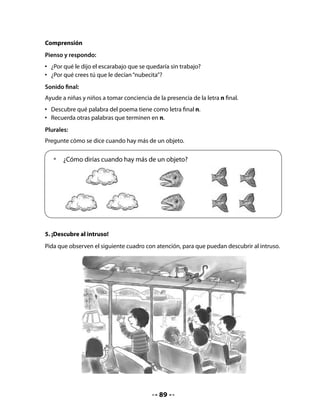 El siguiente cuadro tiene algunas pistas para que los alumnos las lean y luego escriban y
dibujen al intruso.


   •	   Lee el cuadro con las pistas y descubre qué animal llevan escondido los
        niños en el bus. Escribe su nombre al centro y dibújalo.

                         Animal peludo                Come maní




                         Come banana                   Cola larga




6. Adivina, buen adivinador

Pida que dibujen un nuevo cuadro con pistas, siguiendo el modelo anterior, y que lo muestren
a su compañero o compañera de banco para que adivine.


   •	   Dibuja un cuadro con algunas
        pistas y pide a tu compañero
        o compañera de banco que
        adivine lo que es.




                                            90
 