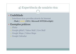 4) Experiência de usuário rica

Usabilidade
 Interfaces ricas providas através da Internet
   Flash | AJAX | XUL | Microsoft WFP(Silverlight)
Exemplos práticos:
 Flickr
 Google gMail | Yahoo Mail | Live Mail
 Google Maps | Yahoo Maps
 Google Calendar
 
