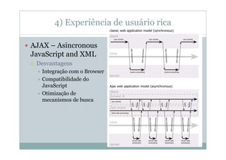 4) Experiência de usuário rica

AJAX – Asincronous
JavaScript and XML
 Desvantagens
   Integração com o Browser
   Compatibilidade do
   JavaScript
   Otimização de
   mecanismos de busca
 