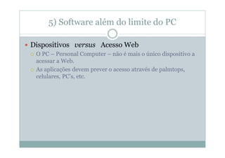 5) Software além do limite do PC

Dispositivos versus Acesso Web
 O PC – Personal Computer – não é mais o único dispositivo a
 acessar a Web.
 As aplicações devem prever o acesso através de palmtops,
 celulares, PC’s, etc.
 