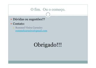 O fim. Ou o começo.

Dúvidas ou sugestões??
Contato:
 Rommel Vieira Carneiro
 rommelcarneiro@gmail.com




              Obrigado!!!
 