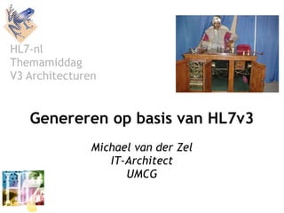 HL7-nl
Themamiddag
V3 Architecturen


   Genereren op basis van HL7v3
               Michael van der Zel
                  IT-Architect
                     UMCG
 