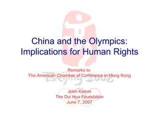 China and the Olympics: Implications for Human Rights Remarks to  The American Chamber of Commerce in Hong Kong John Kamm The Dui Hua Foundation June 7, 2007 