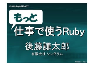 日本Ruby会議2007




  もっと
  仕事で使うRuby
         後藤謙太郎
               有限会社 シングラム

                            有限会社シングラム
 