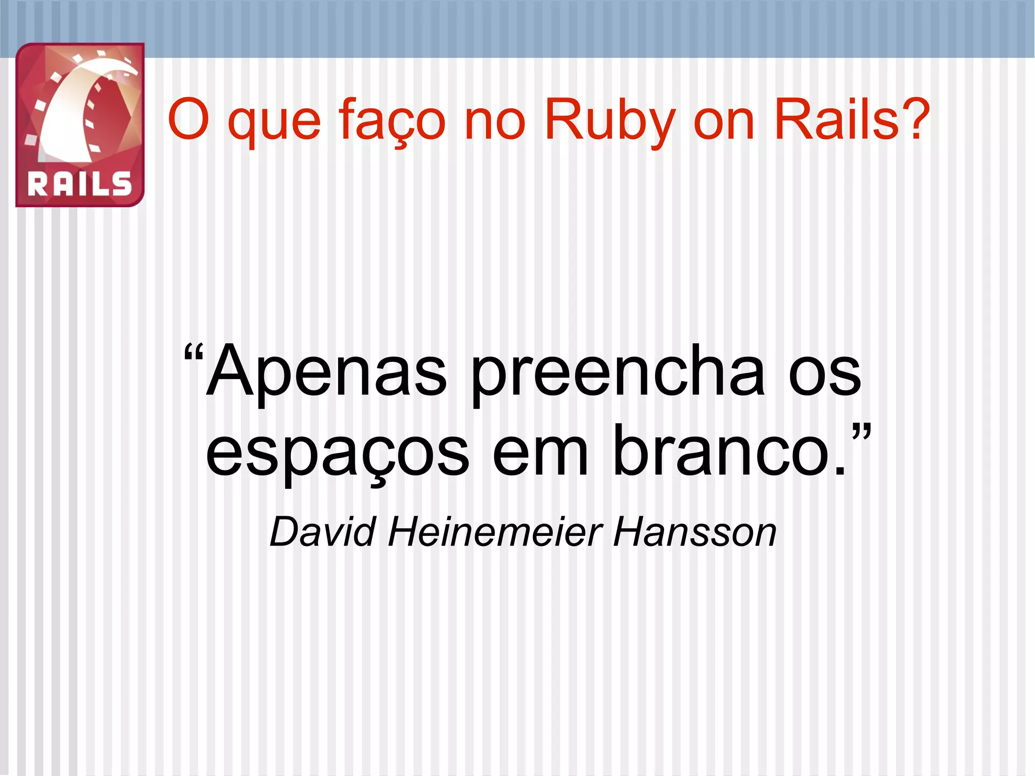 O que faço no Ruby on Rails? “ Apenas preencha os espaços em branco.” David Heinemeier Hansson 