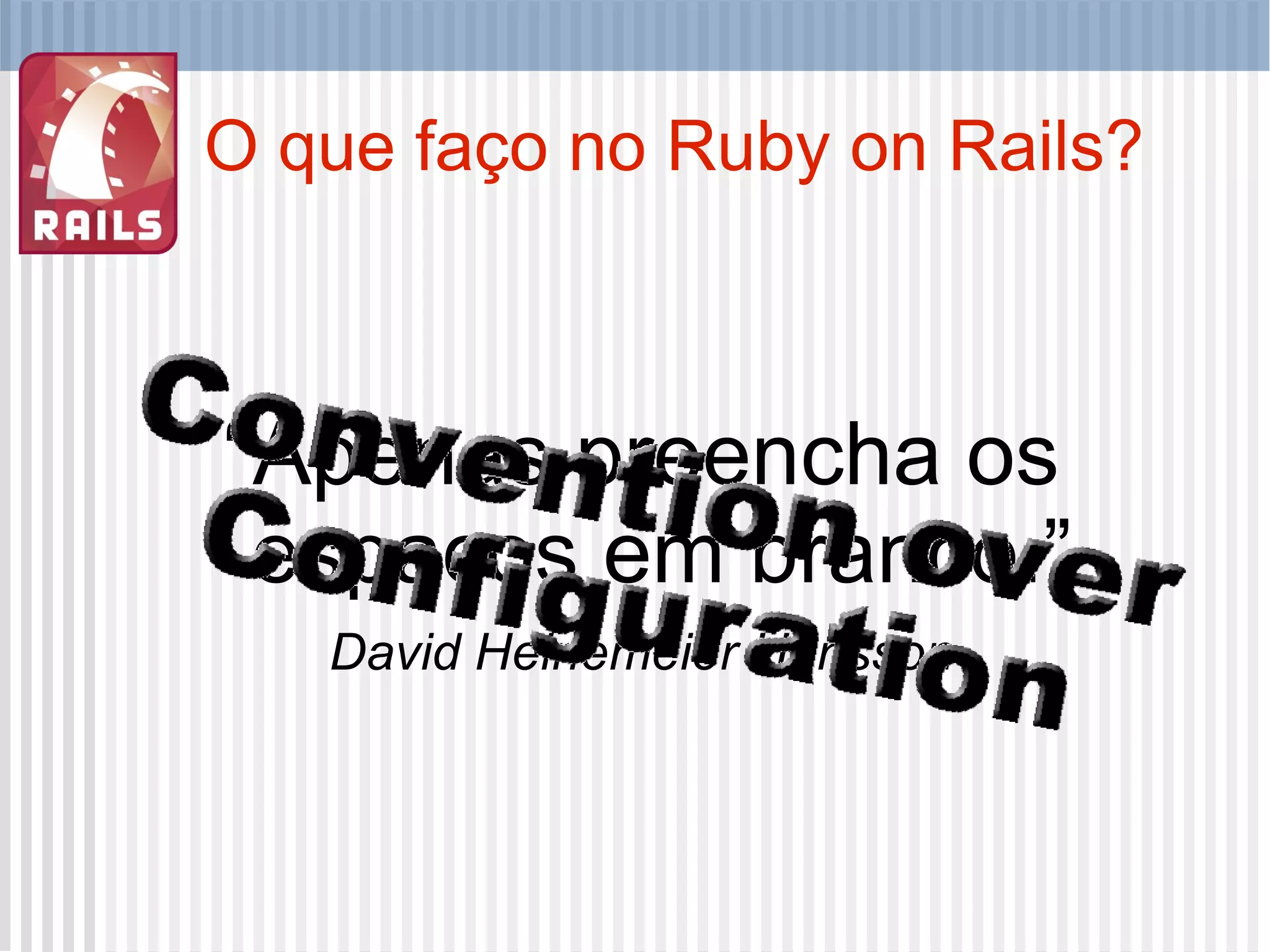 O que faço no Ruby on Rails? “ Apenas preencha os espaços em branco.” David Heinemeier Hansson 