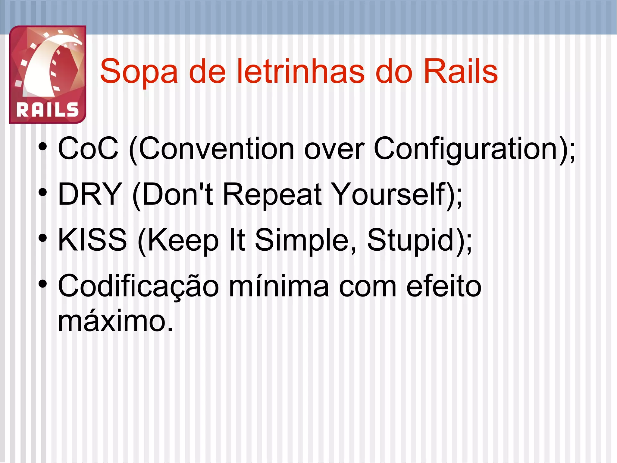 Sopa de letrinhas do Rails CoC (Convention over Configuration); DRY (Don't Repeat Yourself); KISS (Keep It Simple, Stupid); Codificação mínima com efeito máximo. 