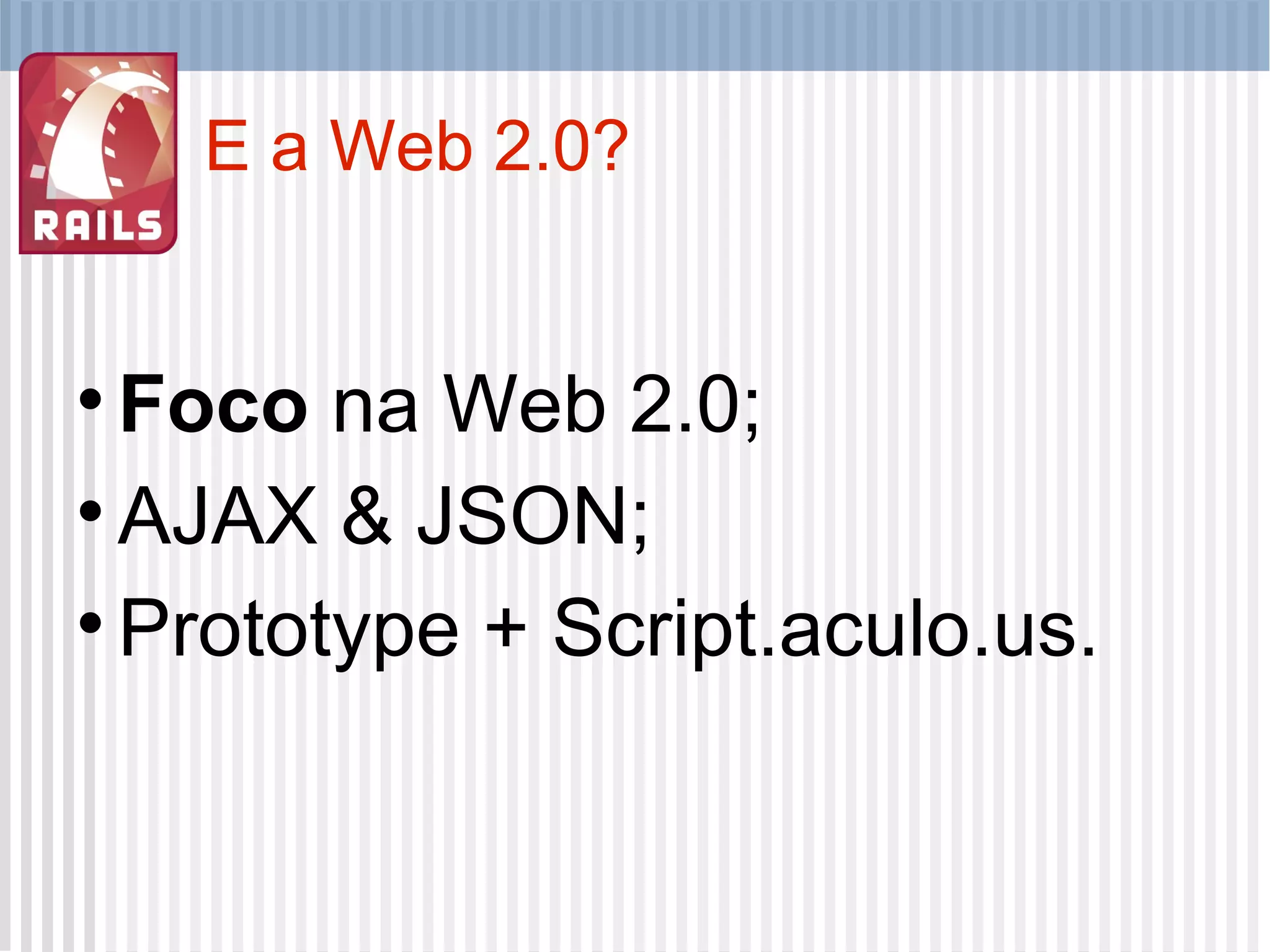 E a Web 2.0? Foco  na Web 2.0; AJAX & JSON; Prototype + Script.aculo.us. 