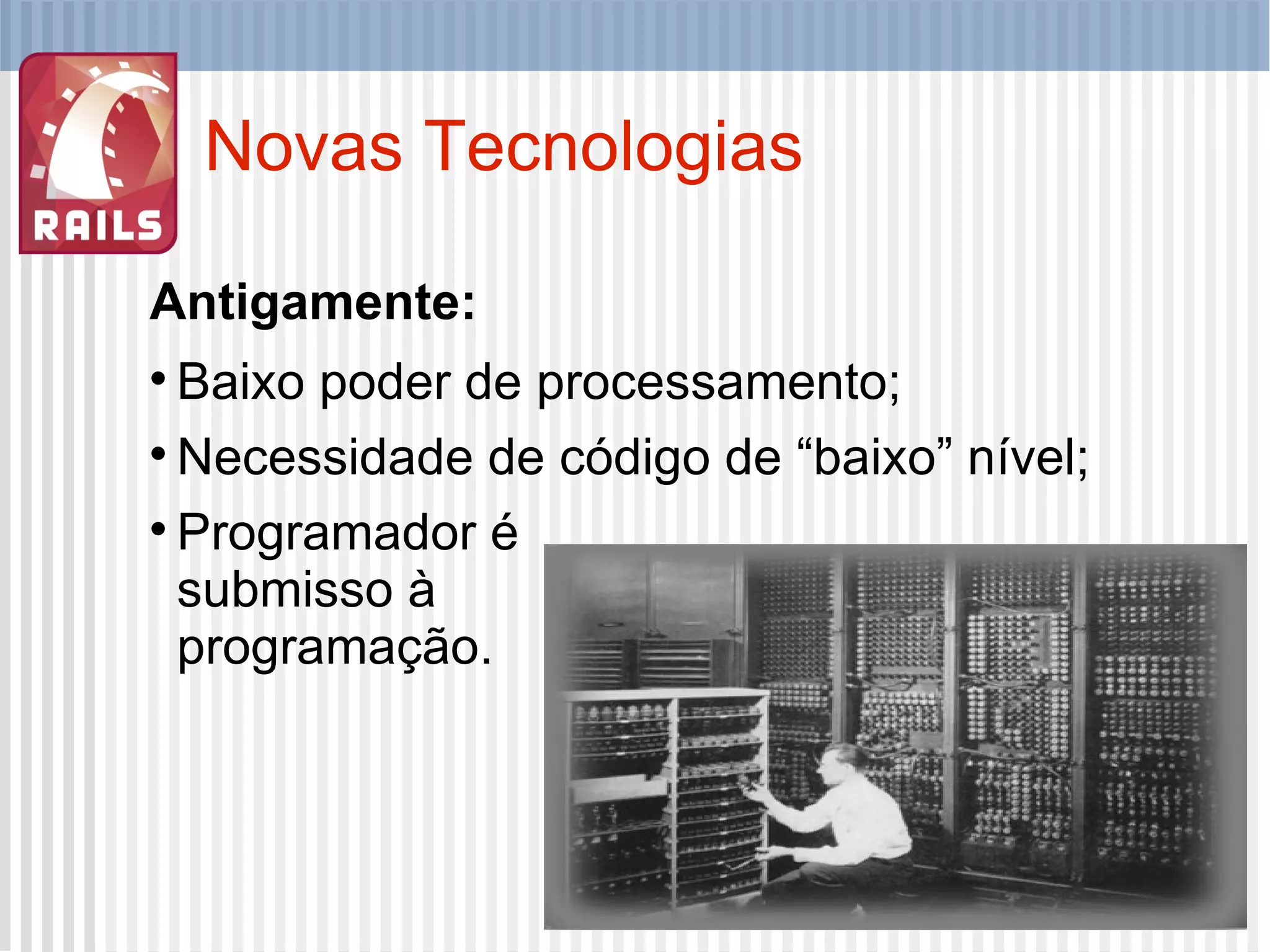 Novas Tecnologias Antigamente: Baixo poder de processamento; Necessidade de código de “baixo” nível; Programador é  submisso à programação. 
