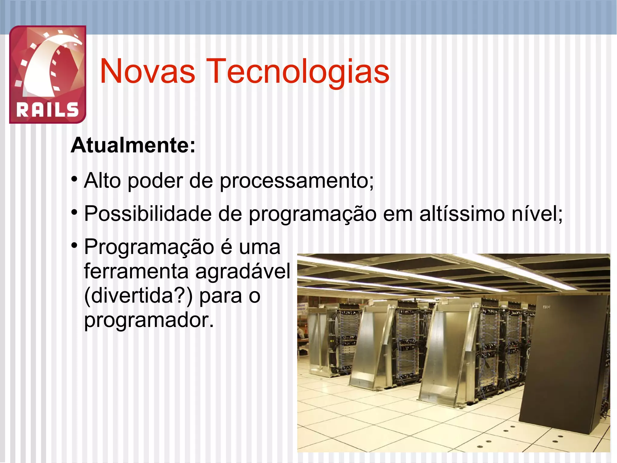 Novas Tecnologias Atualmente: Alto poder de processamento; Possibilidade de programação em altíssimo nível; Programação é uma ferramenta agradável (divertida?) para o programador. 