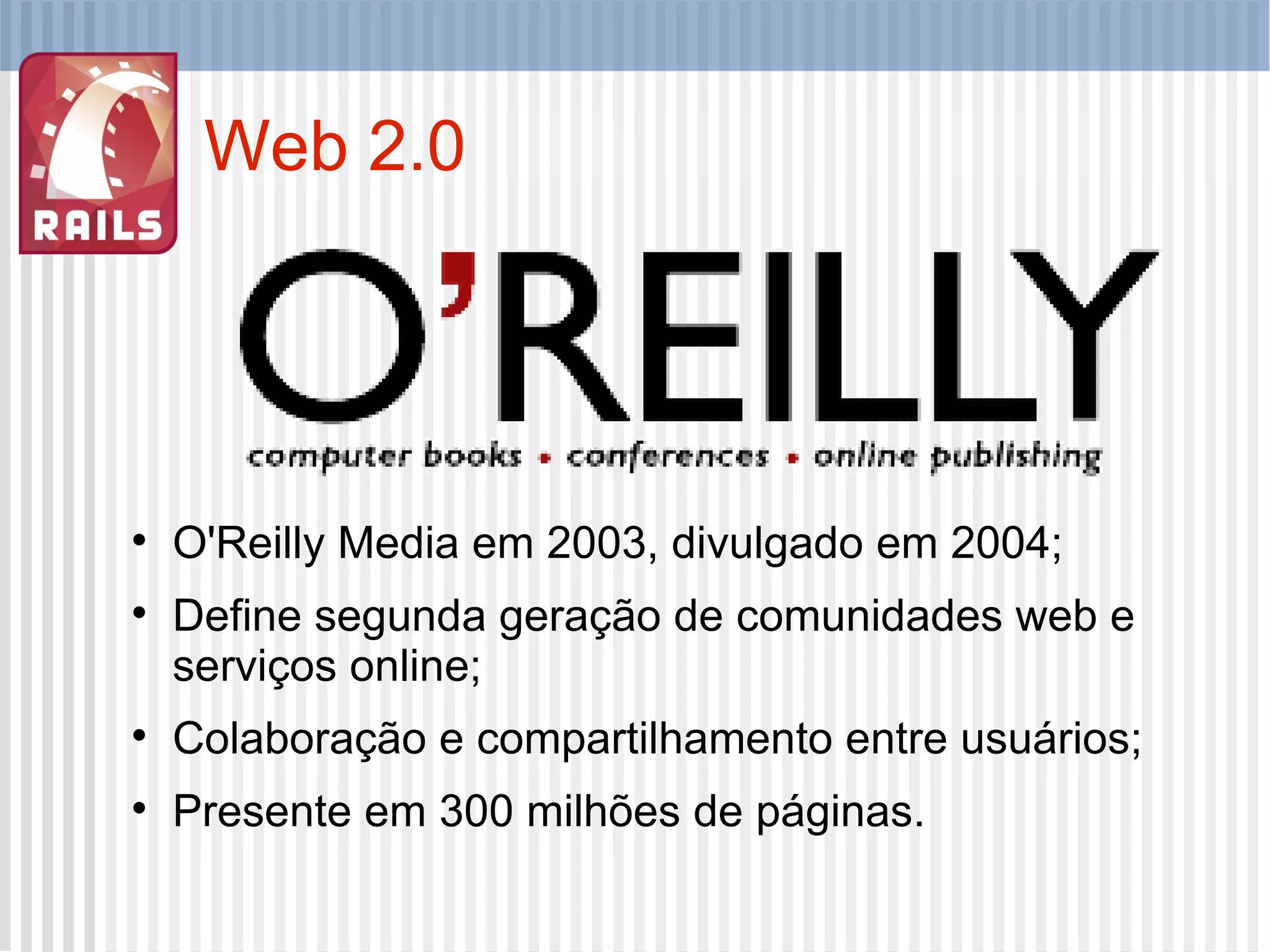 Web 2.0 O'Reilly Media em 2003, divulgado em 2004; Define segunda geração de comunidades web e serviços online; Colaboração e compartilhamento entre usuários; Presente em 300 milhões de páginas. 