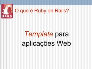 O que é Ruby on Rails? Template  para aplicações Web 