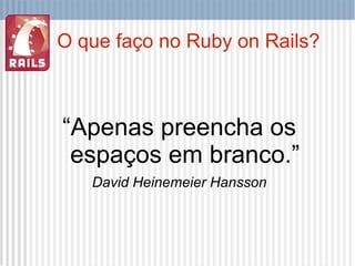 O que faço no Ruby on Rails? “ Apenas preencha os espaços em branco.” David Heinemeier Hansson 