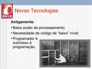 Novas Tecnologias Antigamente: Baixo poder de processamento; Necessidade de código de “baixo” nível; Programador é  submisso à programação. 