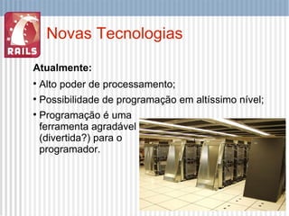Novas Tecnologias Atualmente: Alto poder de processamento; Possibilidade de programação em altíssimo nível; Programação é uma ferramenta agradável (divertida?) para o programador. 