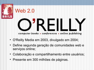 Web 2.0 O'Reilly Media em 2003, divulgado em 2004; Define segunda geração de comunidades web e serviços online; Colaboração e compartilhamento entre usuários; Presente em 300 milhões de páginas. 