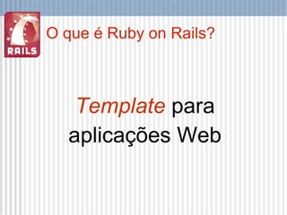 O que é Ruby on Rails? <ul><li>Template  para </li></ul><ul><li>aplicações Web </li></ul>
