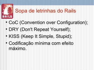 Sopa de letrinhas do Rails <ul><li>CoC (Convention over Configuration); </li></ul><ul><li>DRY (Don't Repeat Yourself); </l...