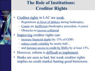 The Role of Institutions:  Creditor Rights <ul><li>Creditor rights  in LAC are  weak .  </li></ul><ul><ul><li>Regulations ...