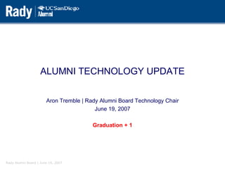 ALUMNI TECHNOLOGY UPDATE Aron Tremble | Rady Alumni Board Technology Chair June 19, 2007 Graduation + 1 