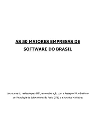 AS 50 MAIORES EMPRESAS DE
               SOFTWARE DO BRASIL




Levantamento realizado pela MBI, em colaboração com a Assespro-SP, o Instituto
     de Tecnologia de Software de São Paulo (ITS) e a Advance Marketing
 
