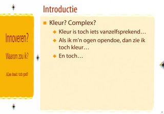 Introductie
  Kleur? Complex?
     Kleur is toch iets vanzelfsprekend…
     Als ik m’n ogen opendoe, dan zie ik
     toch kleur…
     En toch…




                                           2
                                           2
 