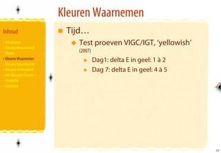 Kleuren Waarnemen
Inhoud                      Tijd…
• Introductie                  Test proeven VIGC/IGT, ‘yellowish’
• Kleuren Benoemen &
  Meten                        (2007)
• Kleuren Waarnemen                     Dag1: delta E in geel: 1 à 2
• Kleuren Reproducren
• Kleuren en Kwaliteit                  Dag 7: delta E in geel: 4 à 5
• Het Kleurgat Creatie –
  Productie
• Conclusie




                                                                        25
                                                                        25
 