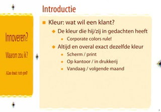 Introductie
  Kleur: wat wil een klant?
     De kleur die hij/zij in gedachten heeft
         Corporate colors rule!
     Altijd en overal exact dezelfde kleur
         Scherm / print
         Op kantoor / in drukkerij
         Vandaag / volgende maand




                                               3
                                               3
 