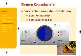 Kleuren Reproduceren
Inhoud                      Subtractief: simulatie spotkleuren
• Introductie                  Soms onmogelijk
• Kleuren Benoemen &
  Meten
• Kleuren Waarnemen
                               Soms zeer moeilijk
• Kleuren Reproduceren
• Kleuren en Kwaliteit
• Het Kleurgat Creatie –
  Productie
• Conclusie




                                                                 35
                                                                 35
 