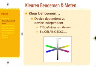Kleuren Benoemen & Meten
Inhoud                      Kleur benoemen…
• Introductie                  Device dependent vs
• Kleuren Benoemen &
  Meten                        device independent
• Kleuren Waarnemen
• Kleuren Reproducren             CIE-definities van kleuren
• Kleuren en Kwaliteit
• Het Kleurgat Creatie –          Bv. CIELAB, CIEXYZ, …
  Productie
• Conclusie




                                                               8
                                                               8
 