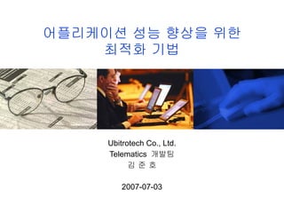 어플리케이션 성능 향상을 위한 최적화 기법 Ubitrotech Co., Ltd. Telematics  개발팀 김 준 호 2007-07-03 