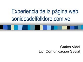 Experiencia de la página web sonidosdelfolklore.com.ve Carlos Vidal Lic. Comunicación Social 