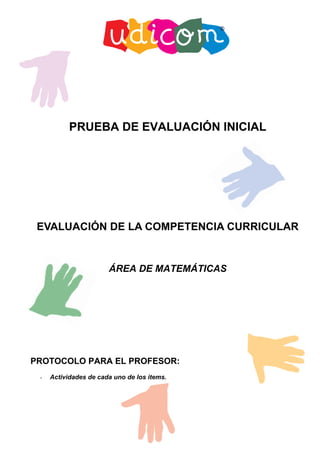 PRUEBA DE EVALUACIÓN INICIAL




 EVALUACIÓN DE LA COMPETENCIA CURRICULAR


                       ÁREA DE MATEMÁTICAS




PROTOCOLO PARA EL PROFESOR:
 -   Actividades de cada uno de los items.
 
