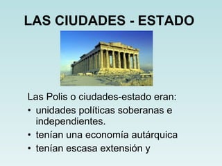 LAS CIUDADES - ESTADO   Las Polis o ciudades-estado eran: unidades políticas soberanas e independientes. tenían una economía autárquica tenían escasa extensión y 