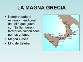 LA MAGNA GRECIA Nombre dado al extremo meridional de Italia que, junto con Sicilia, fueron territorios colonizados por los griegos. Magna Grecia Mito de Esteban 