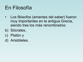 En Filosofía Los filósofos (amantes del saber) fueron muy importantes en la antigua Grecia, siendo tres los más renombrados: Sócrates, Platón y  Aristóteles.  