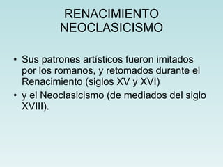 RENACIMIENTO NEOCLASICISMO Sus patrones artísticos fueron imitados por los romanos, y retomados durante el Renacimiento (siglos XV y XVI) y el Neoclasicismo (de mediados del siglo XVIII). 