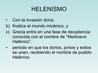 HELENISMO Con la invasión doria: finaliza el mundo micénico, y Grecia entra en una fase de decadencia  conocida con el nombre de “Medioevo Helénico”. periodo en que los dorios, jonios y eolios se unen, recibiendo el nombre de pueblo Helénico. 