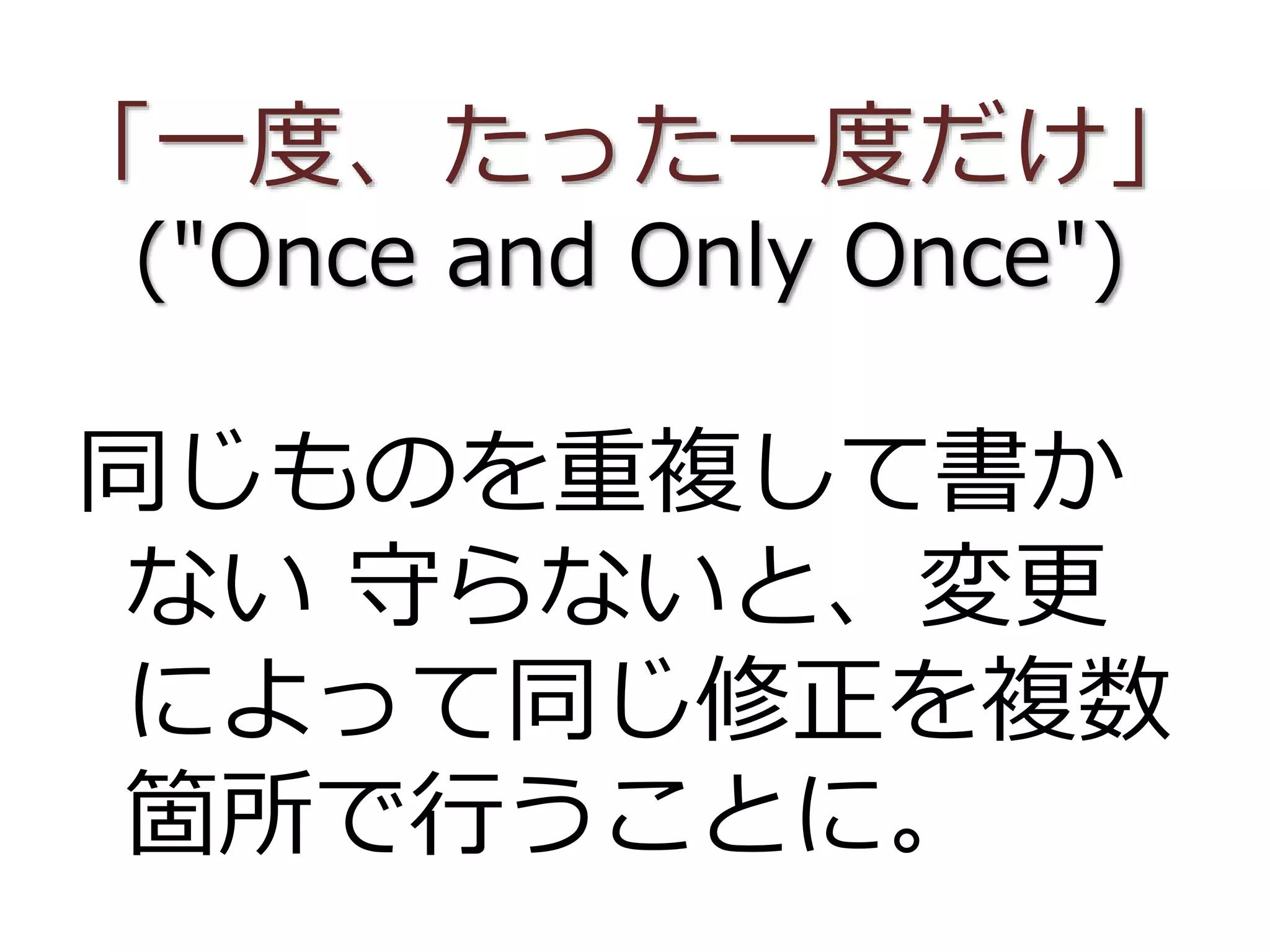 「一度、たった一度だけ」
("Once and Only Once")
同じものを重複して書か
ない 守らないと、変更
によって同じ修正を複数
箇所で行うことに。
 