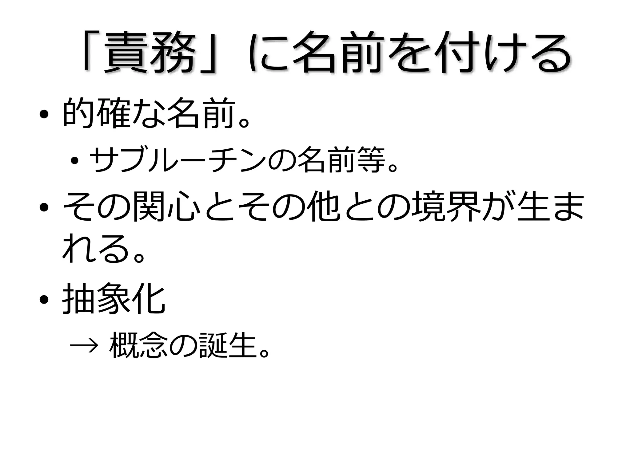 「責務」に名前を付ける
• 的確な名前。
• サブルーチンの名前等。
• その関心とその他との境界が生ま
れる。
• 抽象化
→ 概念の誕生。
 