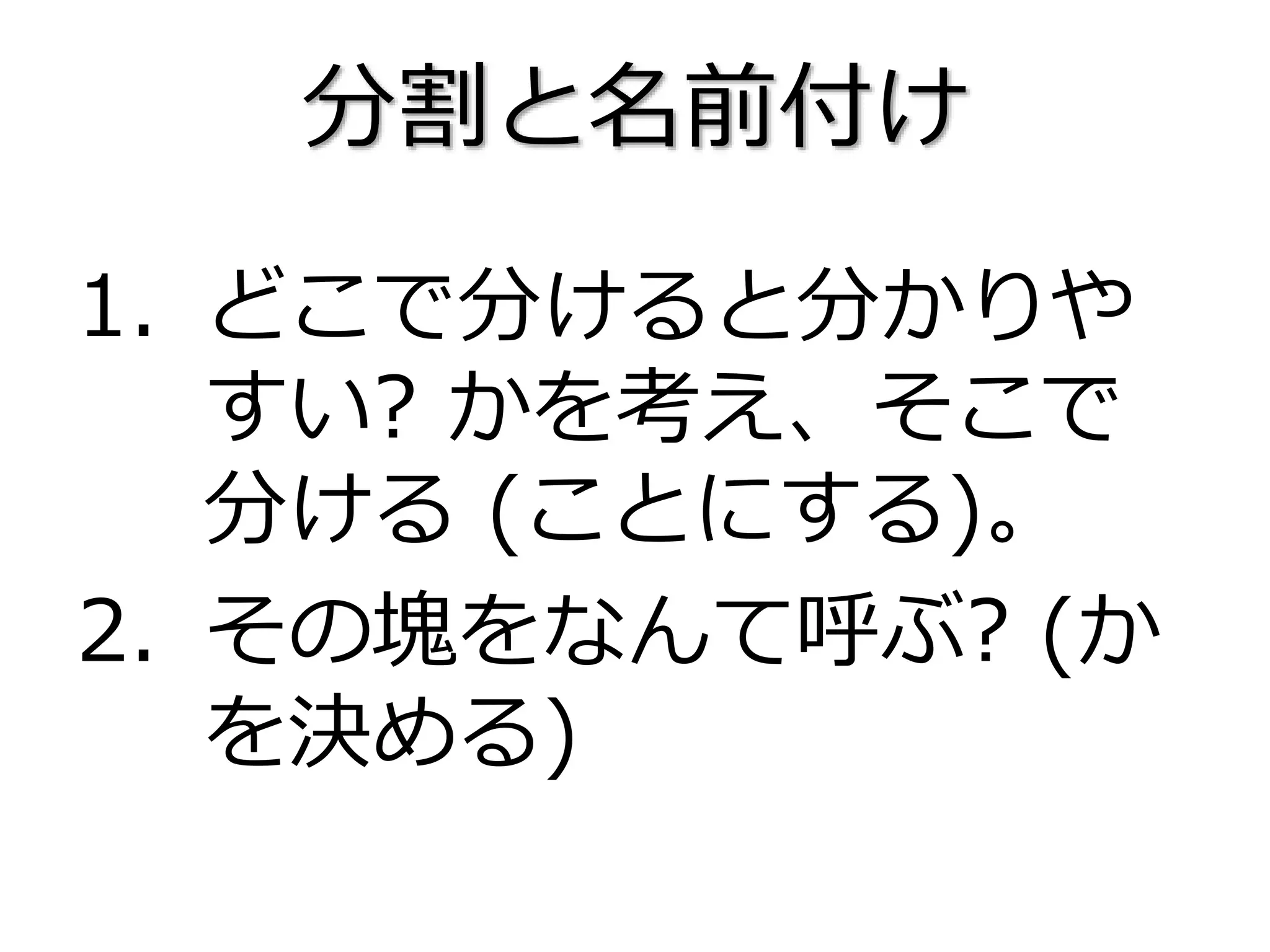 1. どこで分けると分かりや
すい? かを考え、そこで
分ける (ことにする)。
2. その塊をなんて呼ぶ? (か
を決める)
分割と名前付け
 
